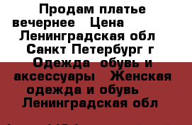 Продам платье вечернее › Цена ­ 3 500 - Ленинградская обл., Санкт-Петербург г. Одежда, обувь и аксессуары » Женская одежда и обувь   . Ленинградская обл.